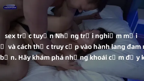 sex trực tuyến Những trải nghiệm mới lạ với sex tập thể và cách thức truy cập vào hành lang đam mê của bạn. Hãy khám phá những khoái cảm đầy kích thích với tập thể hấp dẫn!