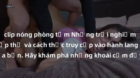 clip nóng phòng tắm Những trải nghiệm mới lạ với sex tập thể và cách thức truy cập vào hành lang đam mê của bạn. Hãy khám phá những khoái cảm đầy kích thích với tập thể hấp dẫn!
