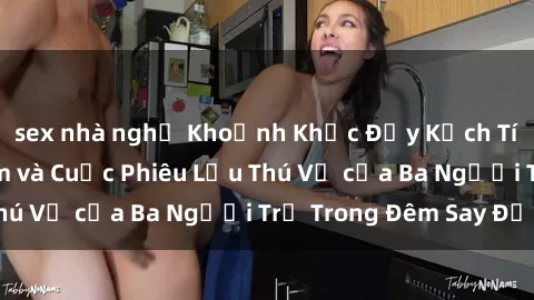 sex nhà nghỉ Khoảnh Khắc Đầy Kịch Tính: Sex  Việt Nam và Cuộc Phiêu Lưu Thú Vị của Ba Người Trẻ Trong Đêm Say Đắm