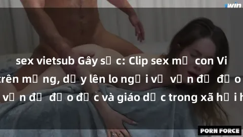 sex vietsub Gây sốc: Clip sex mẹ con Việt Nam lan truyền trên mạng, dấy lên lo ngại về vấn đề đạo đức và giáo dục trong xã hội hiện nay.