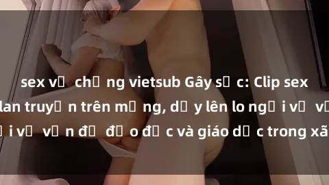 sex vợ chồng vietsub Gây sốc: Clip sex mẹ con Việt Nam lan truyền trên mạng, dấy lên lo ngại về vấn đề đạo đức và giáo dục trong xã hội hiện nay.