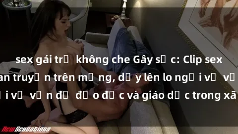 sex gái trẻ không che Gây sốc: Clip sex mẹ con Việt Nam lan truyền trên mạng, dấy lên lo ngại về vấn đề đạo đức và giáo dục trong xã hội hiện nay.