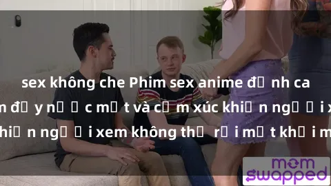 sex không che Phim sex anime đỉnh cao: Những tác phẩm đầy nước mắt và cảm xúc khiến người xem không thể rời mắt khỏi màn hình