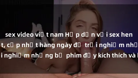 sex video việt nam Hấp dẫn với sex hentai vietsub mới nhất, cập nhật hàng ngày để trải nghiệm những bộ phim đầy kích thích và hấp dẫn.