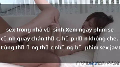sex trong nhà vệ sinh Xem ngay phim sex jav HD với những cảnh quay chân thực, hấp dẫn không che. Cùng thưởng thức những bộ phim sex jav HD hot nhất hiện nay!