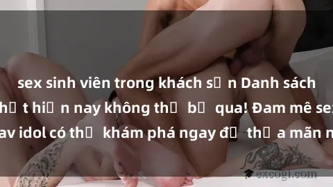 sex sinh viên trong khách sạn Danh sách các idol JAV hot nhất hiện nay không thể bỏ qua! Đam mê sex jav idol có thể khám phá ngay để thỏa mãn nhu cầu giải trí của mình!